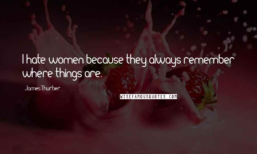 James Thurber Quotes: I hate women because they always remember where things are.