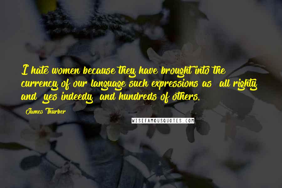 James Thurber Quotes: I hate women because they have brought into the currency of our language such expressions as "all righty" and "yes indeedy" and hundreds of others.