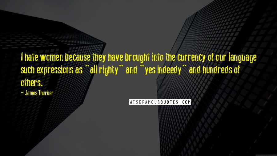 James Thurber Quotes: I hate women because they have brought into the currency of our language such expressions as "all righty" and "yes indeedy" and hundreds of others.