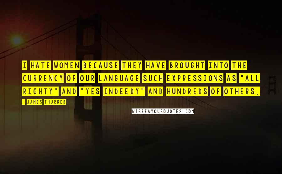 James Thurber Quotes: I hate women because they have brought into the currency of our language such expressions as "all righty" and "yes indeedy" and hundreds of others.