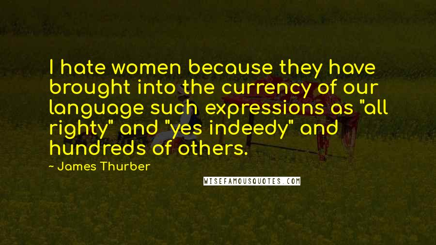 James Thurber Quotes: I hate women because they have brought into the currency of our language such expressions as "all righty" and "yes indeedy" and hundreds of others.