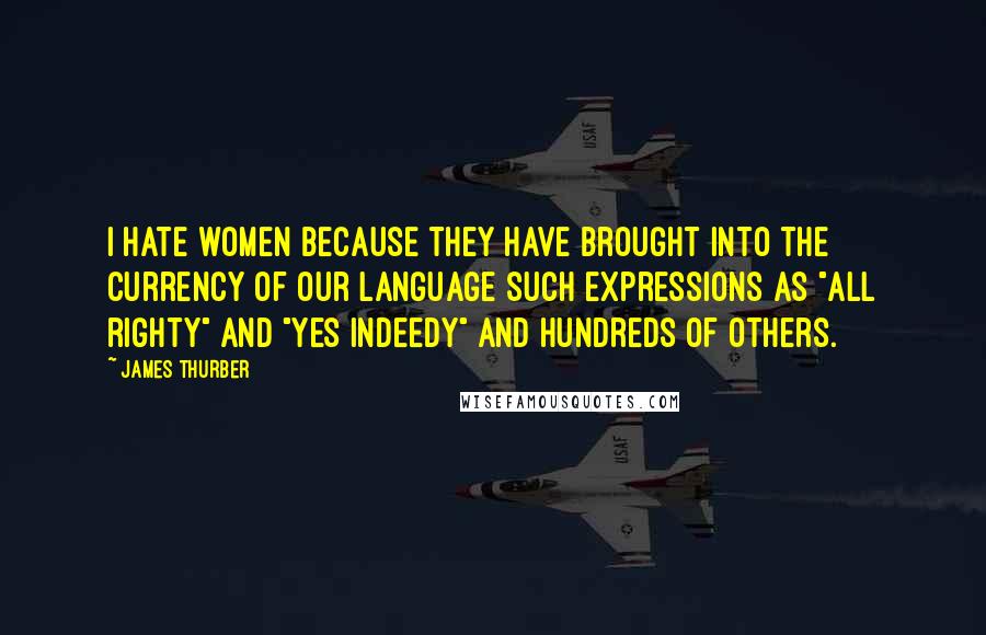 James Thurber Quotes: I hate women because they have brought into the currency of our language such expressions as "all righty" and "yes indeedy" and hundreds of others.