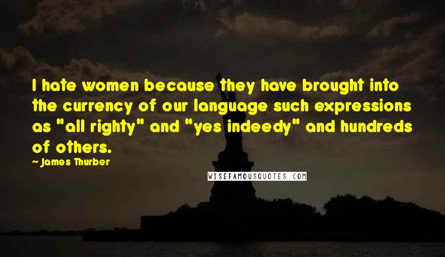 James Thurber Quotes: I hate women because they have brought into the currency of our language such expressions as "all righty" and "yes indeedy" and hundreds of others.