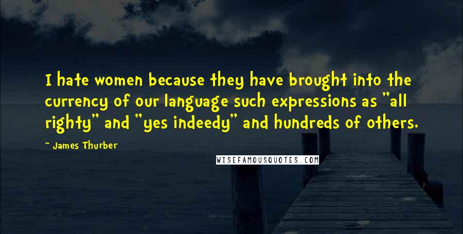 James Thurber Quotes: I hate women because they have brought into the currency of our language such expressions as "all righty" and "yes indeedy" and hundreds of others.