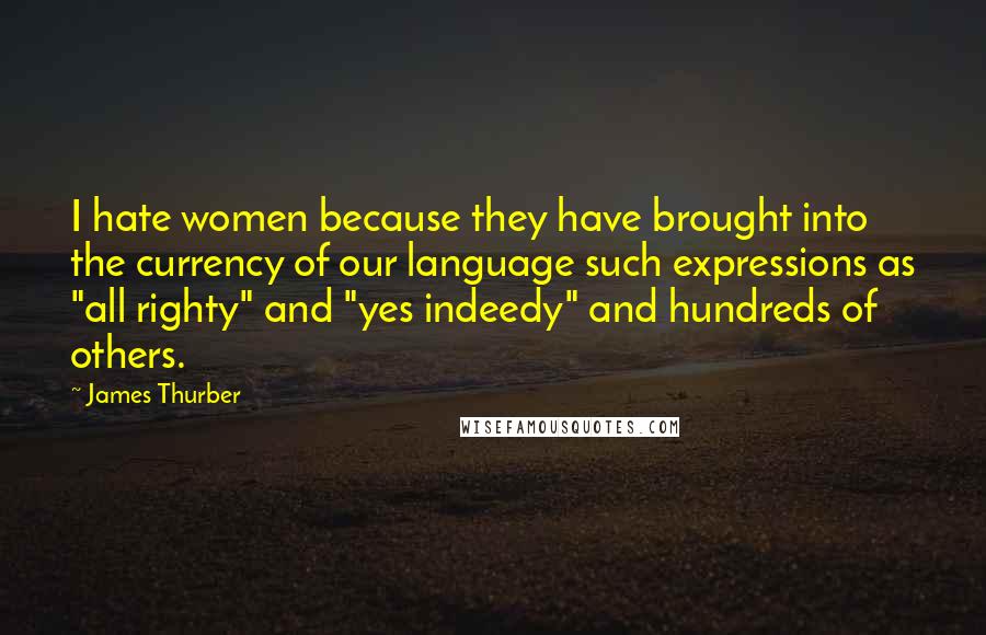 James Thurber Quotes: I hate women because they have brought into the currency of our language such expressions as "all righty" and "yes indeedy" and hundreds of others.