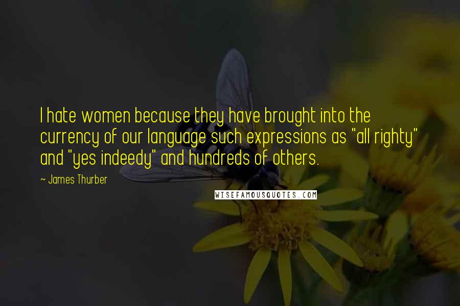 James Thurber Quotes: I hate women because they have brought into the currency of our language such expressions as "all righty" and "yes indeedy" and hundreds of others.
