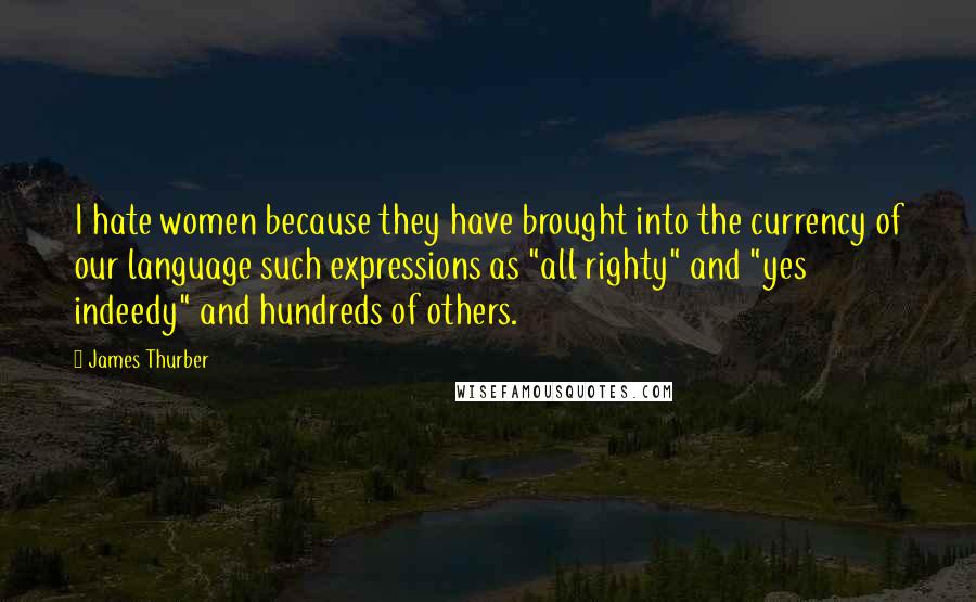 James Thurber Quotes: I hate women because they have brought into the currency of our language such expressions as "all righty" and "yes indeedy" and hundreds of others.