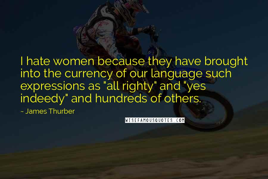 James Thurber Quotes: I hate women because they have brought into the currency of our language such expressions as "all righty" and "yes indeedy" and hundreds of others.