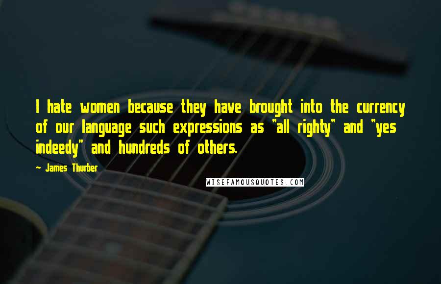 James Thurber Quotes: I hate women because they have brought into the currency of our language such expressions as "all righty" and "yes indeedy" and hundreds of others.