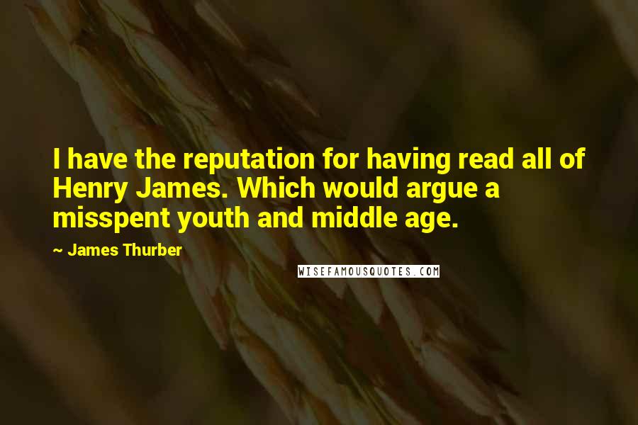 James Thurber Quotes: I have the reputation for having read all of Henry James. Which would argue a misspent youth and middle age.