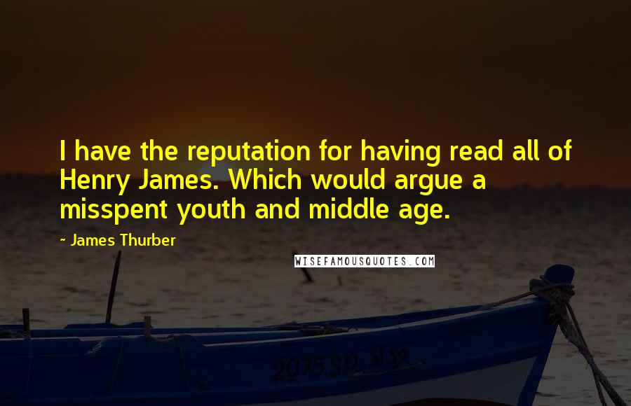 James Thurber Quotes: I have the reputation for having read all of Henry James. Which would argue a misspent youth and middle age.