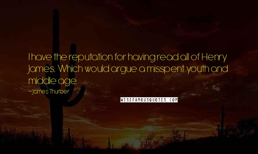 James Thurber Quotes: I have the reputation for having read all of Henry James. Which would argue a misspent youth and middle age.