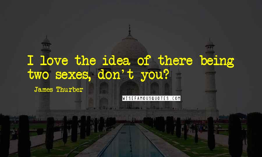 James Thurber Quotes: I love the idea of there being two sexes, don't you?