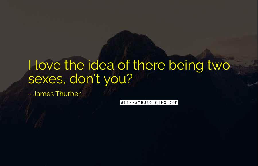 James Thurber Quotes: I love the idea of there being two sexes, don't you?