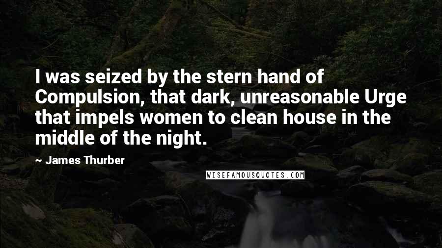 James Thurber Quotes: I was seized by the stern hand of Compulsion, that dark, unreasonable Urge that impels women to clean house in the middle of the night.