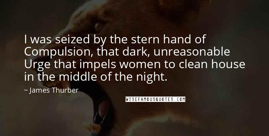 James Thurber Quotes: I was seized by the stern hand of Compulsion, that dark, unreasonable Urge that impels women to clean house in the middle of the night.