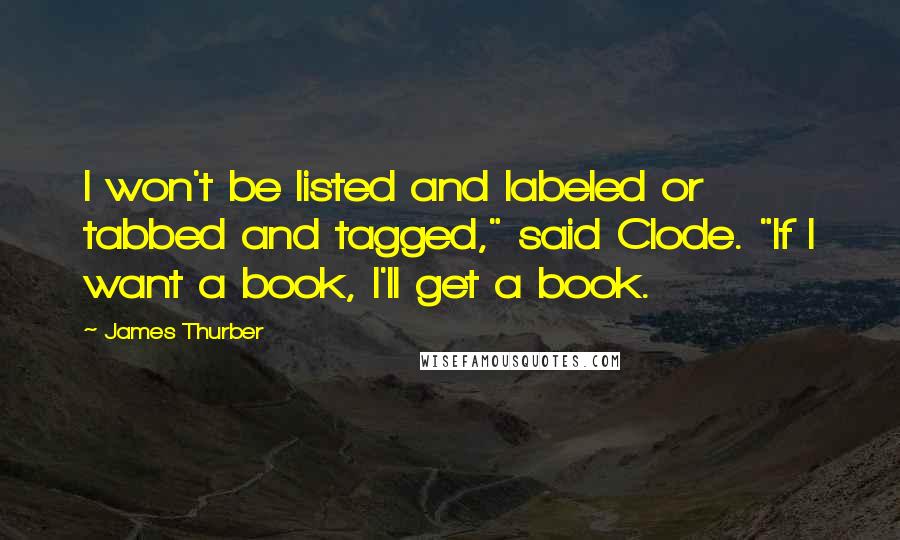 James Thurber Quotes: I won't be listed and labeled or tabbed and tagged," said Clode. "If I want a book, I'll get a book.
