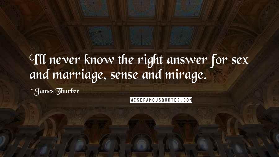 James Thurber Quotes: I'll never know the right answer for sex and marriage, sense and mirage.