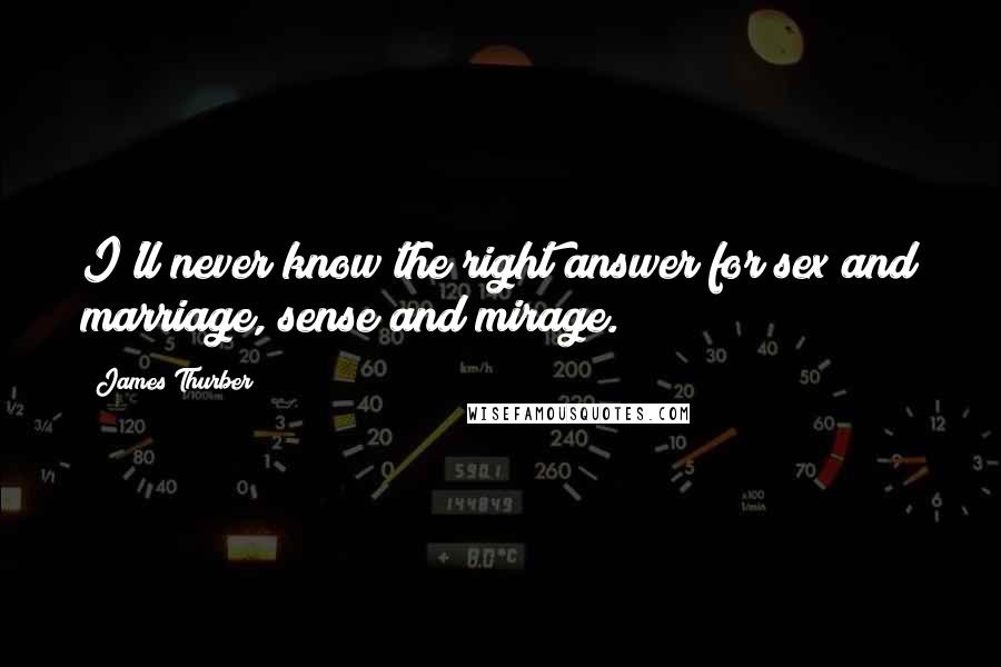 James Thurber Quotes: I'll never know the right answer for sex and marriage, sense and mirage.
