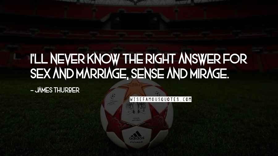 James Thurber Quotes: I'll never know the right answer for sex and marriage, sense and mirage.