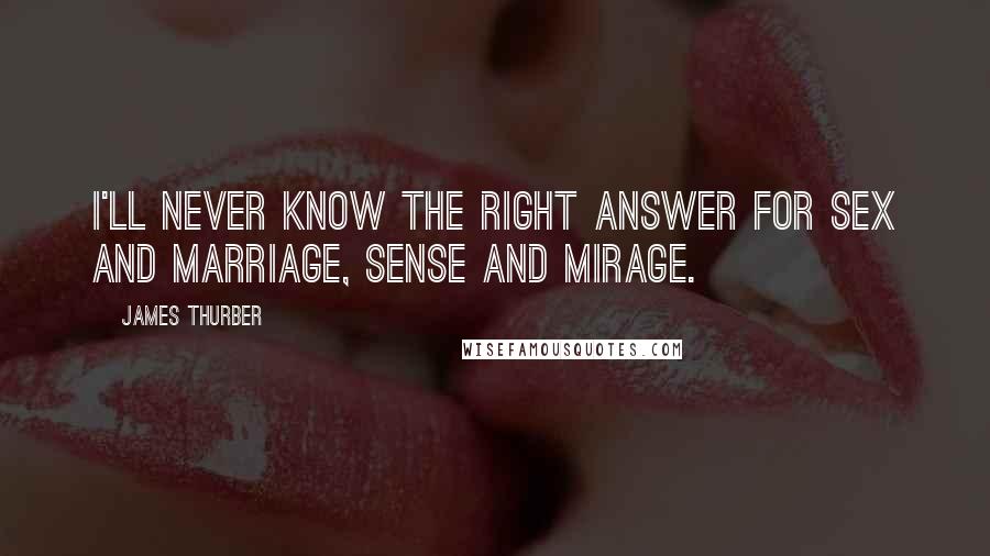 James Thurber Quotes: I'll never know the right answer for sex and marriage, sense and mirage.