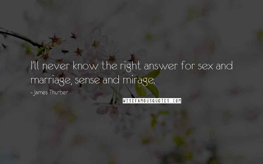 James Thurber Quotes: I'll never know the right answer for sex and marriage, sense and mirage.