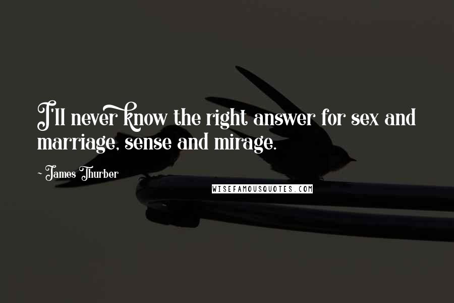 James Thurber Quotes: I'll never know the right answer for sex and marriage, sense and mirage.