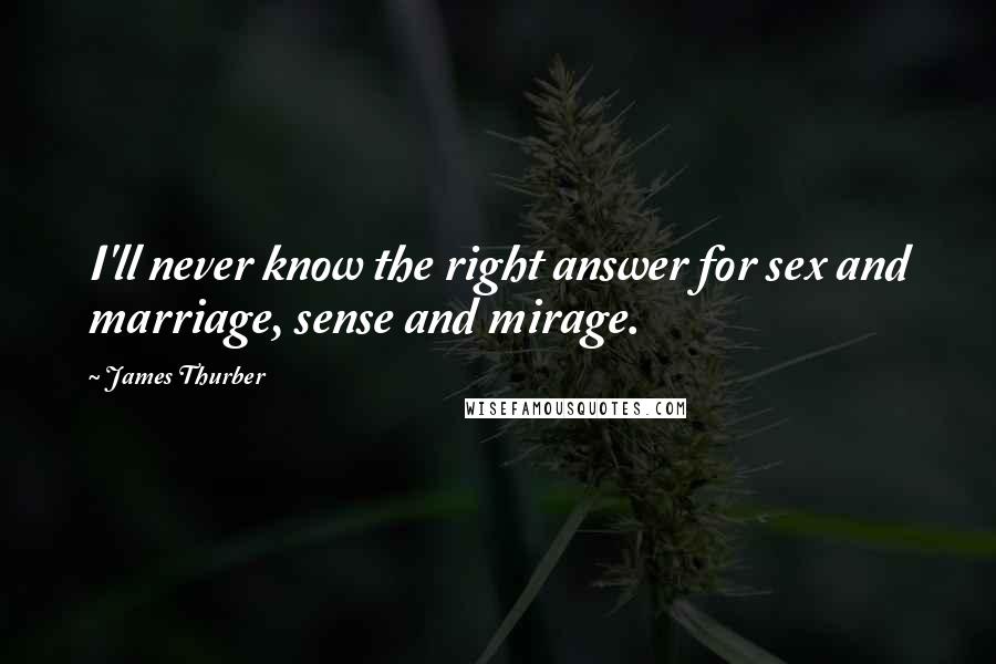 James Thurber Quotes: I'll never know the right answer for sex and marriage, sense and mirage.