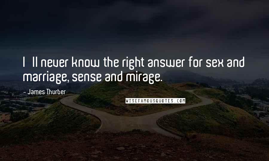 James Thurber Quotes: I'll never know the right answer for sex and marriage, sense and mirage.