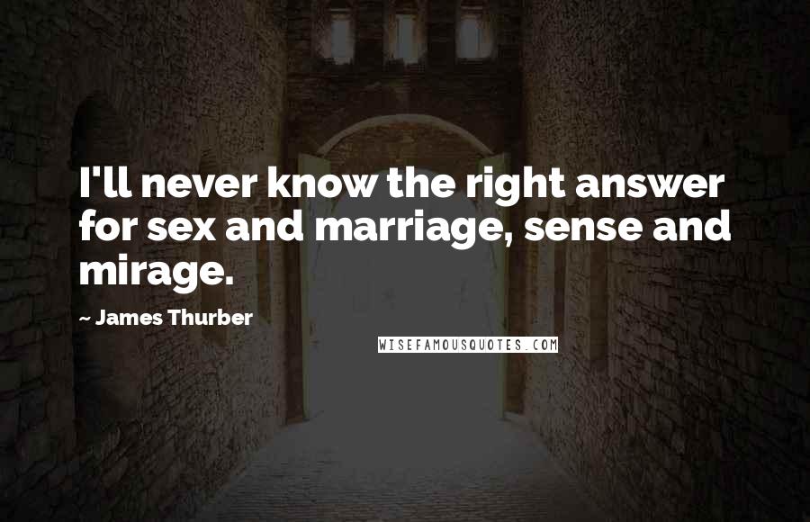 James Thurber Quotes: I'll never know the right answer for sex and marriage, sense and mirage.