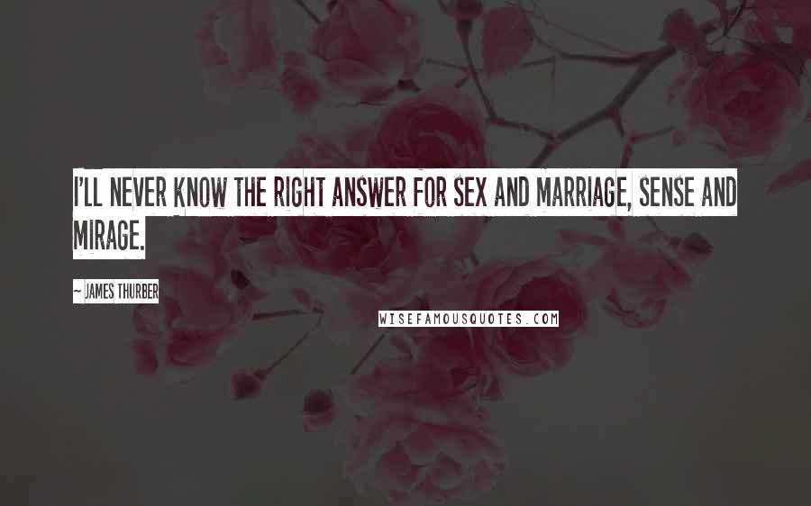 James Thurber Quotes: I'll never know the right answer for sex and marriage, sense and mirage.