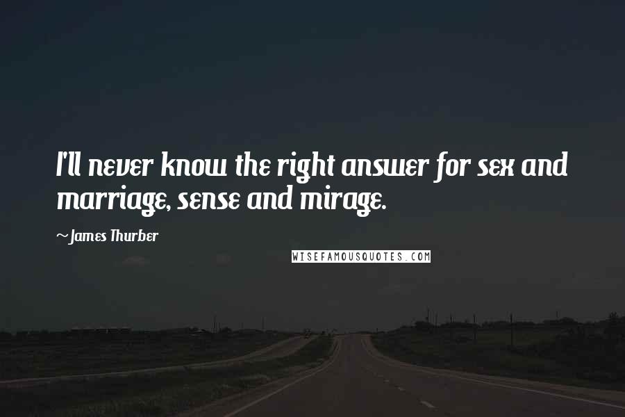 James Thurber Quotes: I'll never know the right answer for sex and marriage, sense and mirage.