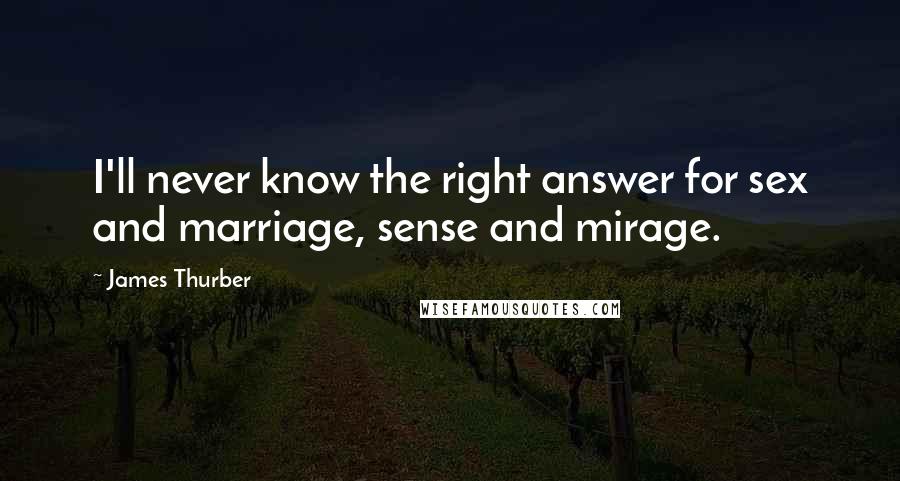 James Thurber Quotes: I'll never know the right answer for sex and marriage, sense and mirage.