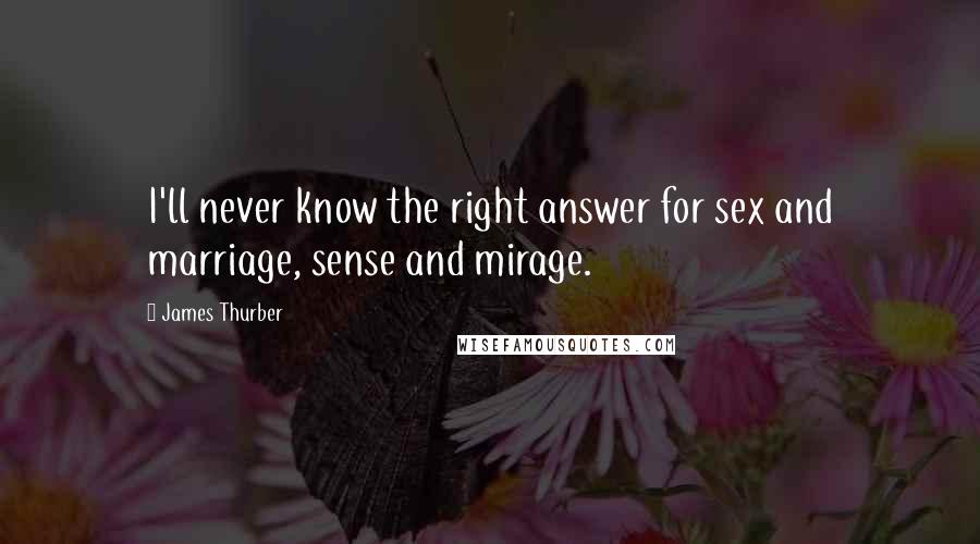 James Thurber Quotes: I'll never know the right answer for sex and marriage, sense and mirage.