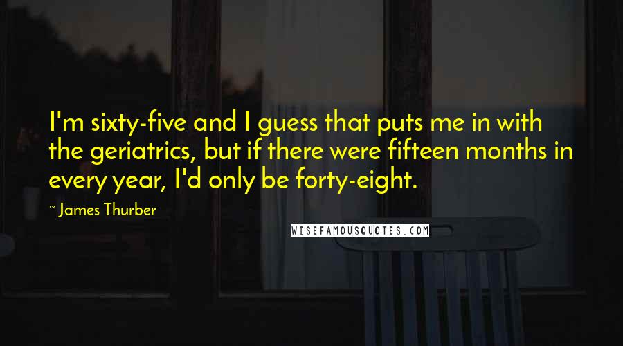 James Thurber Quotes: I'm sixty-five and I guess that puts me in with the geriatrics, but if there were fifteen months in every year, I'd only be forty-eight.