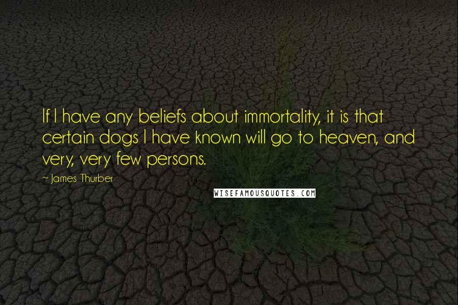 James Thurber Quotes: If I have any beliefs about immortality, it is that certain dogs I have known will go to heaven, and very, very few persons.
