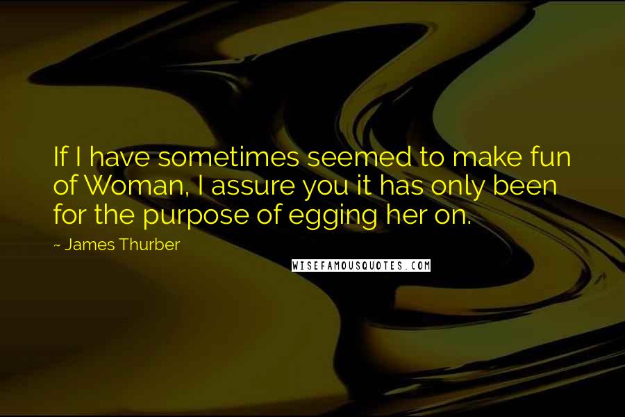 James Thurber Quotes: If I have sometimes seemed to make fun of Woman, I assure you it has only been for the purpose of egging her on.