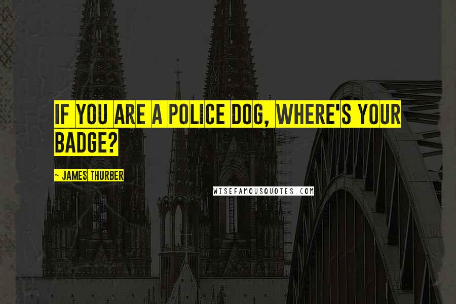 James Thurber Quotes: If you are a police dog, where's your badge?