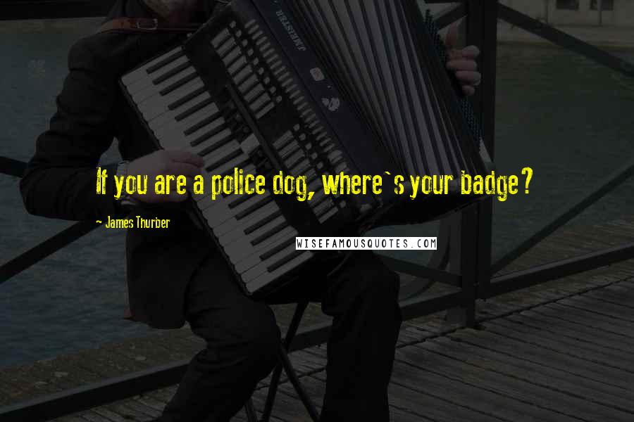 James Thurber Quotes: If you are a police dog, where's your badge?