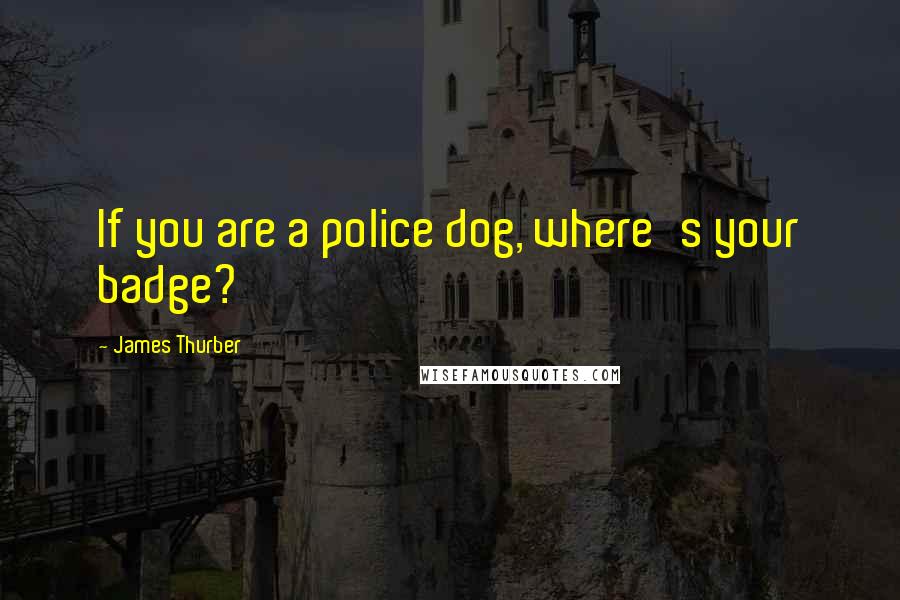 James Thurber Quotes: If you are a police dog, where's your badge?