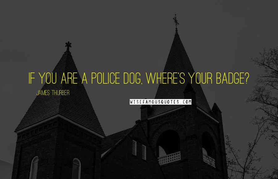 James Thurber Quotes: If you are a police dog, where's your badge?