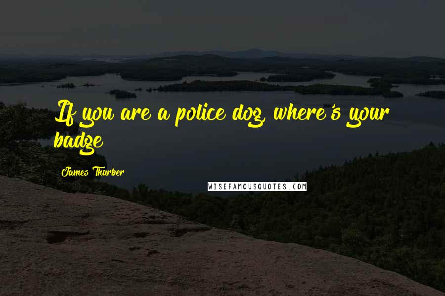 James Thurber Quotes: If you are a police dog, where's your badge?