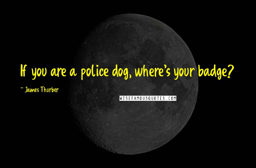 James Thurber Quotes: If you are a police dog, where's your badge?