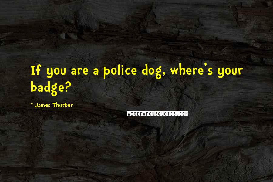 James Thurber Quotes: If you are a police dog, where's your badge?