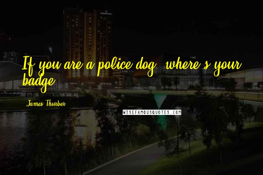 James Thurber Quotes: If you are a police dog, where's your badge?