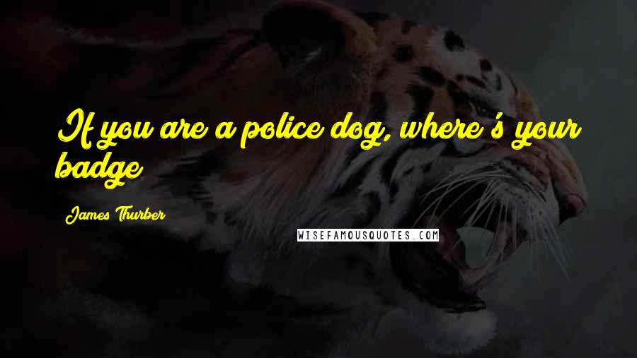 James Thurber Quotes: If you are a police dog, where's your badge?