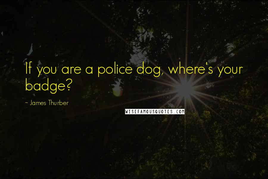 James Thurber Quotes: If you are a police dog, where's your badge?