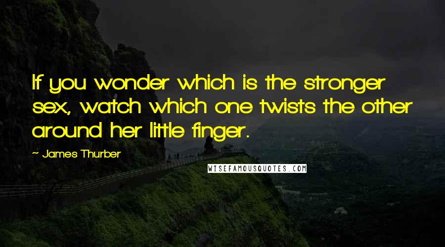 James Thurber Quotes: If you wonder which is the stronger sex, watch which one twists the other around her little finger.