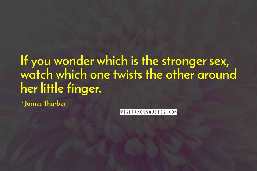 James Thurber Quotes: If you wonder which is the stronger sex, watch which one twists the other around her little finger.