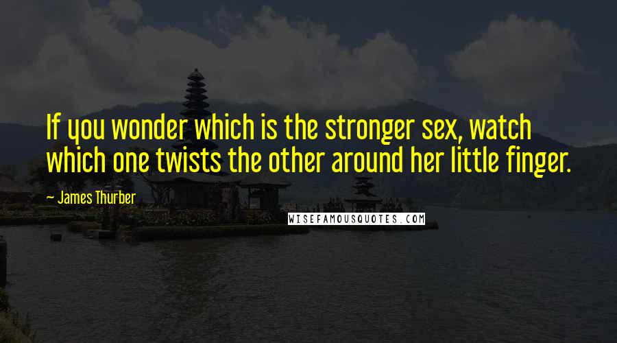 James Thurber Quotes: If you wonder which is the stronger sex, watch which one twists the other around her little finger.